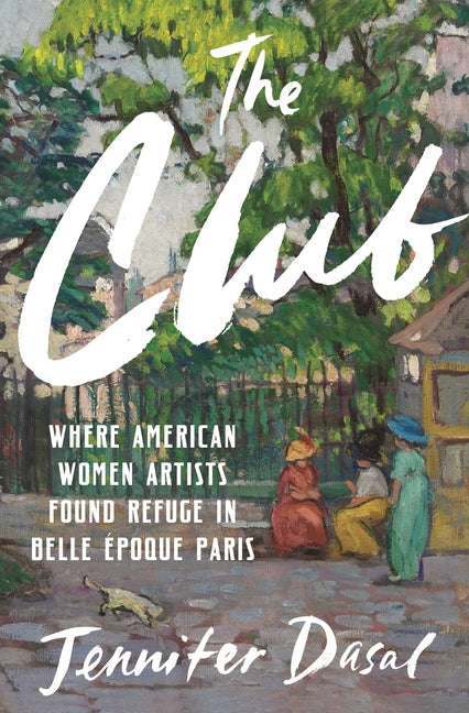 The Club: Where American Women Artists Found Refuge in Belle Époque Paris -- Jennifer Dasal, Hardcover