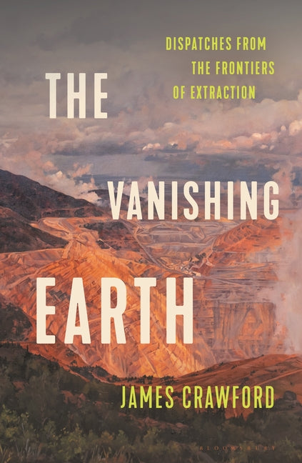The Vanishing Earth: Dispatches from the Frontiers of Extraction -- James Crawford, Hardcover