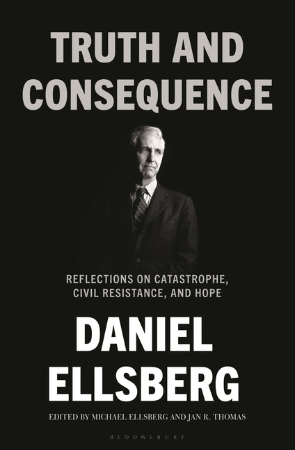 Truth and Consequence: Reflections on Catastrophe, Civil Resistance, and Hope -- Daniel Ellsberg, Hardcover