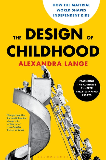The Design of Childhood: How the Material World Shapes Independent Kids--Featuring the Author's Pulitzer Prize-Winning Essays -- Alexandra Lange, Paperback