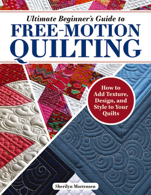 Ultimate Beginner's Guide to Free-Motion Quilting: How to Add Texture, Design, and Style to Your Quilts by Mortensen, Sherilyn