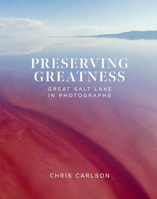 Preserving Greatness: Great Salt Lake in Photographs -- Chris Carlson, Hardcover