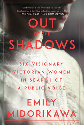Out of the Shadows: Six Visionary Victorian Women in Search of a Public Voice by Midorikawa, Emily