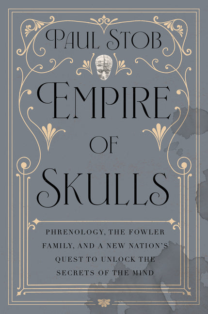 Empire of Skulls: Phrenology, the Fowler Family, and a New Nation's Quest to Unlock the Secrets of the Mind -- Paul Stob, Hardcover