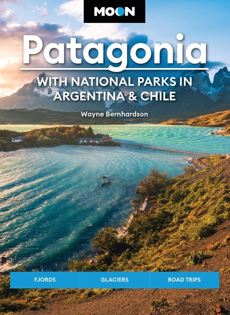 Moon Patagonia: With National Parks in Argentina & Chile: Fjords, Glaciers, Road Trips -- Wayne Bernhardson, Paperback
