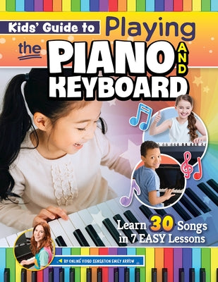 Kids' Guide to Playing the Piano and Keyboard: Learn 30 Songs in 7 Easy Lessons by Arrow, Emily