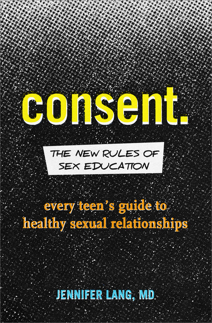 Consent: The New Rules of Sex Education: Every Teen's Guide to Healthy Sexual Relationships -- Jennifer MD Lang, Paperback