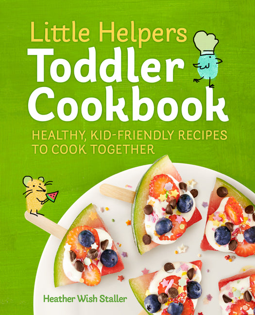 Little Helpers Toddler Cookbook: Healthy, Kid-Friendly Recipes to Cook Together by Staller, Heather Wish