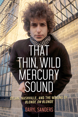 That Thin, Wild Mercury Sound: Dylan, Nashville, and the Making of Blonde on Blonde -- Daryl Sanders, Paperback