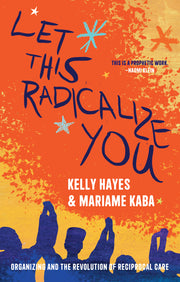 Let This Radicalize You: Organizing and the Revolution of Reciprocal Care by Kaba, Mariame