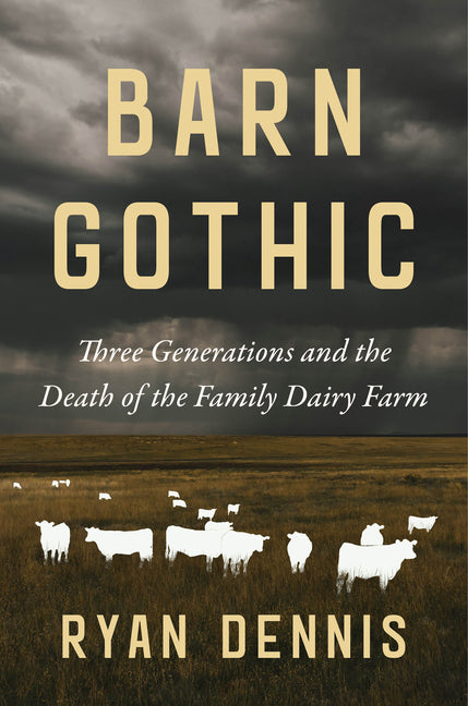 Barn Gothic: Three Generations and the Death of the Family Dairy Farm -- Ryan Dennis, Hardcover