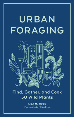 Urban Foraging: Find, Gather, and Cook 50 Wild Plants -- Lisa M. Rose, Hardcover