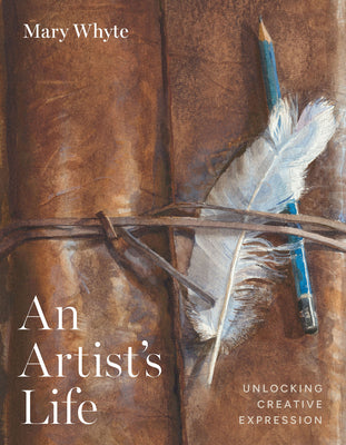 An Artist's Life: Unlocking Creative Expression -- Mary Whyte, Hardcover