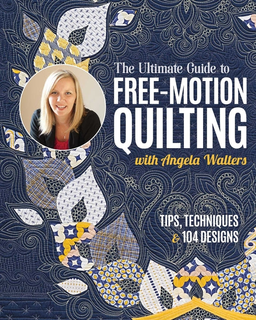 The Ultimate Guide to Free-Motion Quilting with Angela Walters: Tips, Techniques & 104 Designs by Walters, Angela