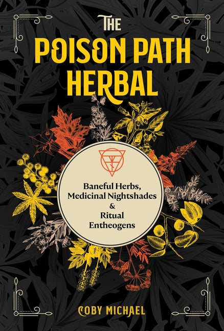 The Poison Path Herbal: Baneful Herbs, Medicinal Nightshades, and Ritual Entheogens by Michael, Coby