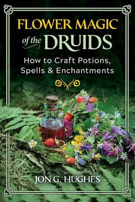 Flower Magic of the Druids: How to Craft Potions, Spells, and Enchantments by Hughes, Jon G.
