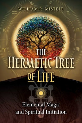 The Hermetic Tree of Life: Elemental Magic and Spiritual Initiation by Mistele, William R.