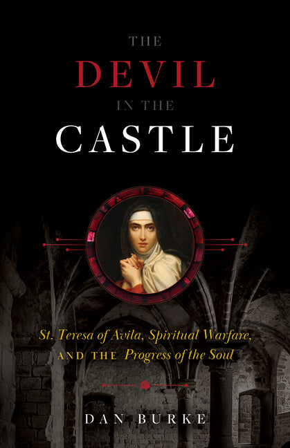 The Devil in the Castle: St. Teresa of Avila, Spiritual Warfare, and the Progress of the Soul -- Dan Burke, Hardcover