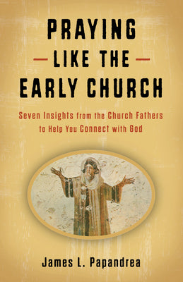 Praying Like the Early Church: Seven Insights from the Church Fathers to Help You Connect with God by Papandrea, James L.