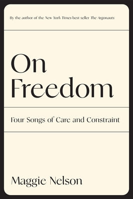 On Freedom: Four Songs of Care and Constraint -- Maggie Nelson, Paperback