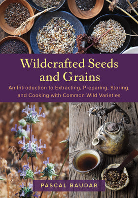 Wildcrafted Seeds and Grains: An Introduction to Extracting, Preparing, Storing, and Cooking with Common Wild Varieties by Baudar, Pascal
