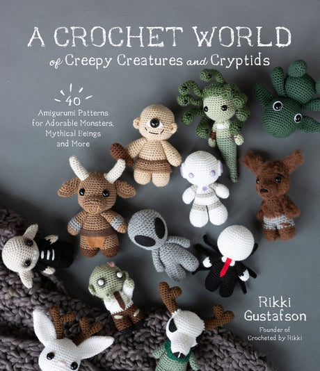 A Crochet World of Creepy Creatures and Cryptids: 40 Amigurumi Patterns for Adorable Monsters, Mythical Beings and More -- Rikki Gustafson, Paperback