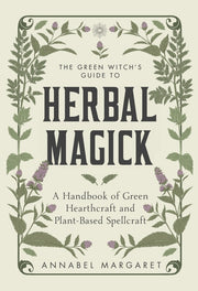 The Green Witch's Guide to Herbal Magick: A Handbook of Green Hearthcraft and Plant-Based Spellcraft by Margaret, Annabel