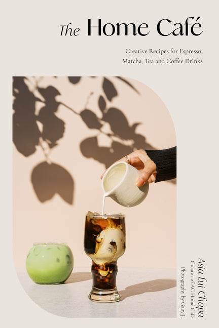 The Home Café: Creative Recipes for Espresso, Matcha, Tea and Coffee Drinks -- Asia Lui Chapa, Hardcover
