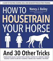 How to Housetrain Your Horse and 30 Other Tricks: A Guide to Teaching Essential Skills and Behavior Through Trick Training by Bailey, Nancy J.
