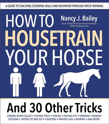 How to Housetrain Your Horse and 30 Other Tricks: A Guide to Teaching Essential Skills and Behavior Through Trick Training by Bailey, Nancy J.