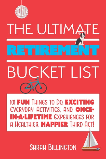 The Ultimate Retirement Bucket List: 101 Fun Things to Do, Exciting Everyday Activities, and Once-In-A-Lifetime Experiences for a Healthier, Happier T -- Sarah Billington, Paperback