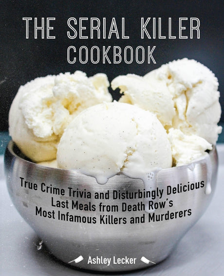 The Serial Killer Cookbook: True Crime Trivia and Disturbingly Delicious Last Meals from Death Row's Most Infamous Killers and Murderers -- Ashley Lecker, Paperback