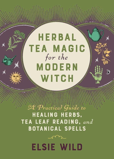 Herbal Tea Magic for the Modern Witch: A Practical Guide to Healing Herbs, Tea Leaf Reading, and Botanical Spells by Wild, Elsie