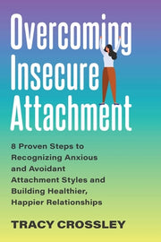 Overcoming Insecure Attachment: 8 Proven Steps to Recognizing Anxious and Avoidant Attachment Styles and Building Healthier, Happier Relationships by Crossley, Tracy