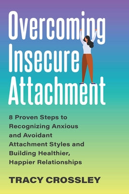 Overcoming Insecure Attachment: 8 Proven Steps to Recognizing Anxious and Avoidant Attachment Styles and Building Healthier, Happier Relationships by Crossley, Tracy