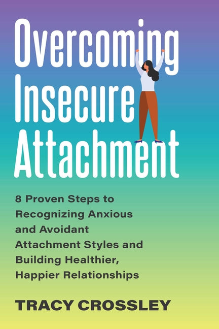 Overcoming Insecure Attachment: 8 Proven Steps to Recognizing Anxious and Avoidant Attachment Styles and Building Healthier, Happier Relationships by Crossley, Tracy