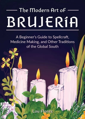 The Modern Art of Brujería: A Beginner's Guide to Spellcraft, Medicine Making, and Other Traditions of the Global South by Florez, Lou