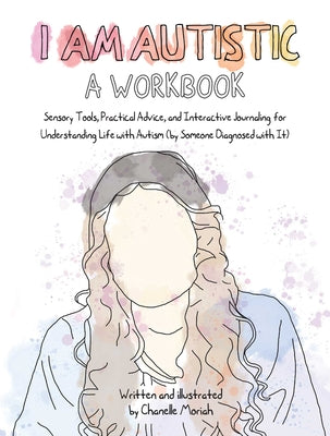 I Am Autistic: A Workbook: Sensory Tools, Practical Advice, and Interactive Journaling for Understanding Life with Autism (by Someone Diagnosed w by Moriah, Chanelle
