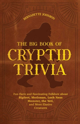 The Big Book of Cryptid Trivia: Fun Facts and Fascinating Folklore about Bigfoot, Mothman, Loch Ness Monster, the Yeti, and More Elusive Creatures by Johnson, Bernadette