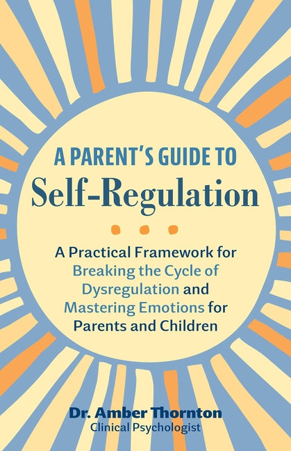 A Parent's Guide to Self-Regulation: A Practical Framework for Breaking the Cycle of Dysregulation and Mastering Emotions for Parents and Children -- Amber Thornton, Paperback