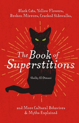 The Book of Superstitions: Black Cats, Yellow Flowers, Broken Mirrors, Cracked Sidewalks, and More Cultural Behaviors and Myths Explained -- Shelby El Otmani, Hardcover