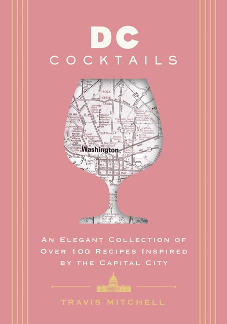 D.C. Cocktails: An Elegant Collection of Over 100 Recipes Inspired by the U.S. Capital -- Travis Mitchell, Hardcover
