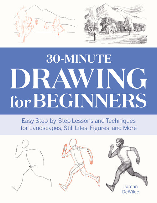 30-Minute Drawing for Beginners: Easy Step-By-Step Lessons and Techniques for Landscapes, Still Lifes, Figures, and More -- Jordan Dewilde, Paperback