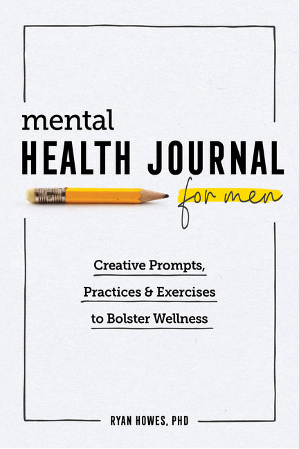 Mental Health Journal for Men: Creative Prompts, Practices, and Exercises to Bolster Wellness -- Ryan PhD Howes, Paperback