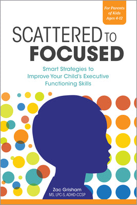 Scattered to Focused: Smart Strategies to Improve Your Child's Executive Functioning Skills by Grisham, Zac