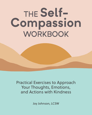 The Self-Compassion Workbook: Practical Exercises to Approach Your Thoughts, Emotions, and Actions with Kindness -- Joy Johnson, Paperback
