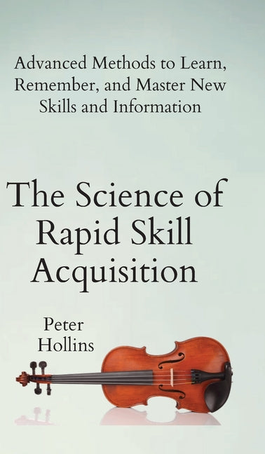 The Science of Rapid Skill Acquisition: Advanced Methods to Learn, Remember, and Master New Skills and Information -- Peter Hollins, Hardcover