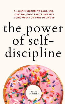 The Power of Self-Discipline: 5-Minute Exercises to Build Self-Control, Good Habits, and Keep Going When You Want to Give Up -- Peter Hollins, Paperback