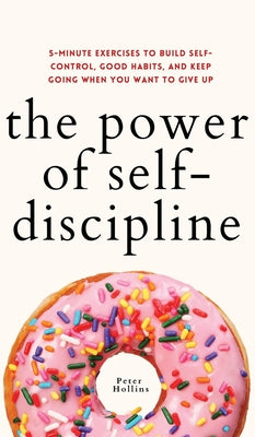 The Power of Self-Discipline: 5-Minute Exercises to Build Self-Control, Good Habits, and Keep Going When You Want to Give Up -- Peter Hollins, Hardcover