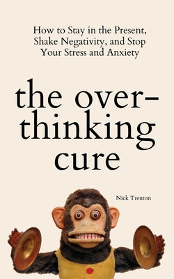 The Overthinking Cure: How to Stay in the Present, Shake Negativity, and Stop Your Stress and Anxiety -- Nick Trenton, Paperback